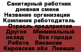 Санитарный работник дневная смена › Название организации ­ Компания-работодатель › Отрасль предприятия ­ Другое › Минимальный оклад ­ 1 - Все города Работа » Вакансии   . Кировская обл.,Леваши д.